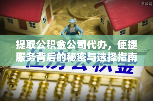 常州提取公积金公司代办，便捷服务背后的秘密与选择指南