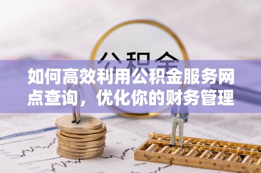 常州如何高效利用公积金服务网点查询，优化你的财务管理