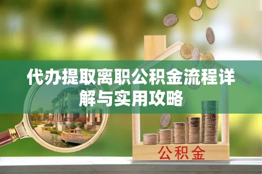 常州代办提取离职公积金流程详解与实用攻略