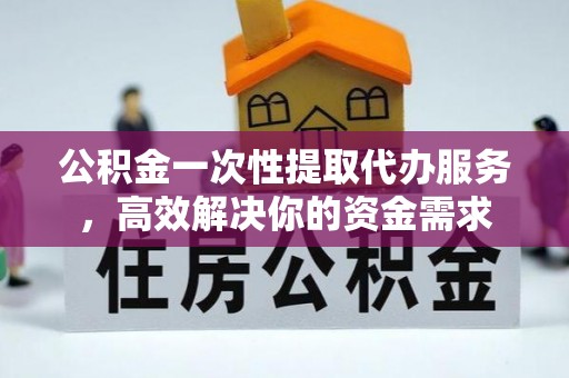 常州公积金一次性提取代办服务，高效解决你的资金需求
