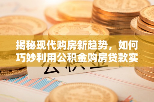 常州揭秘现代购房新趋势，如何巧妙利用公积金购房贷款实现梦想家园