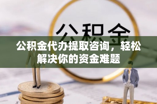 常州公积金代办提取咨询，轻松解决你的资金难题