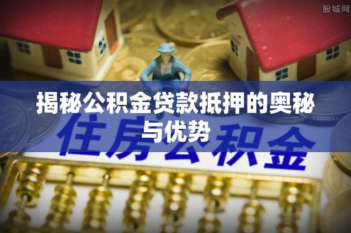 常州揭秘公积金贷款抵押的奥秘与优势