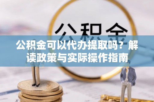 常州公积金可以代办提取吗？解读政策与实际操作指南