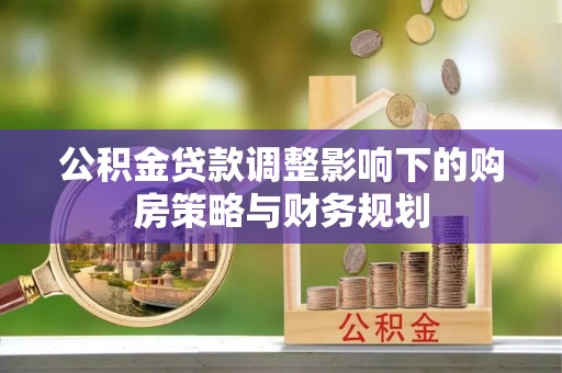 常州公积金贷款调整影响下的购房策略与财务规划