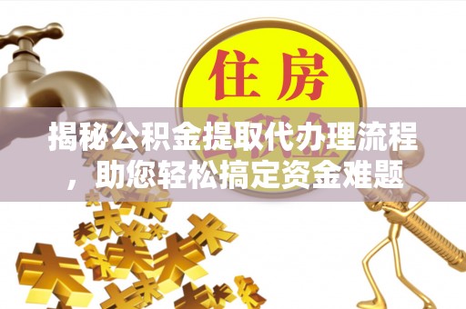 常州揭秘公积金提取代办理流程，助您轻松搞定资金难题
