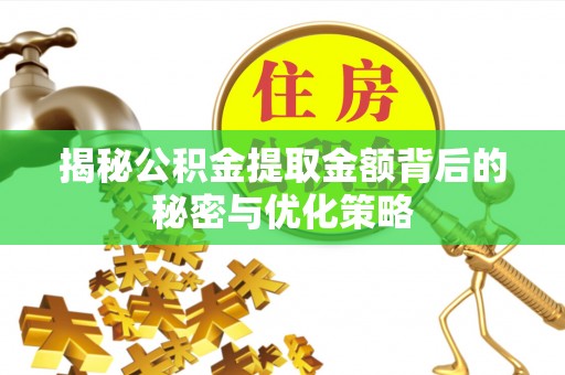常州揭秘公积金提取金额背后的秘密与优化策略