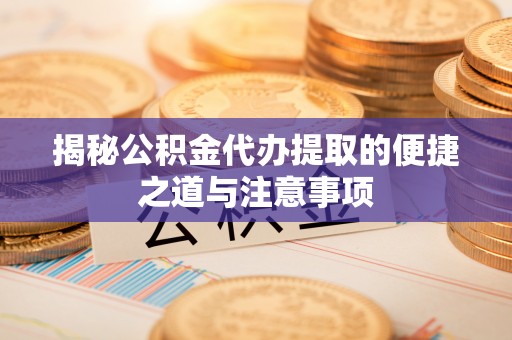 常州揭秘公积金代办提取的便捷之道与注意事项