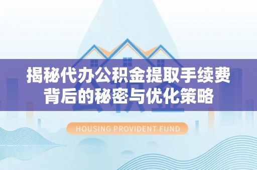 常州揭秘代办公积金提取手续费背后的秘密与优化策略