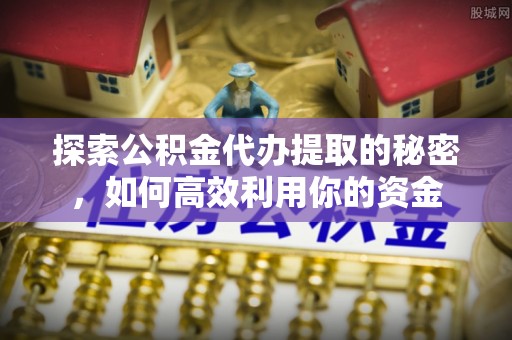常州探索公积金代办提取的秘密，如何高效利用你的资金
