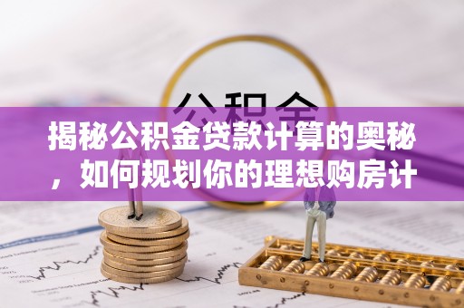 常州揭秘公积金贷款计算的奥秘，如何规划你的理想购房计划