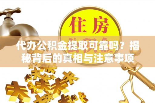常州代办公积金提取可靠吗？揭秘背后的真相与注意事项