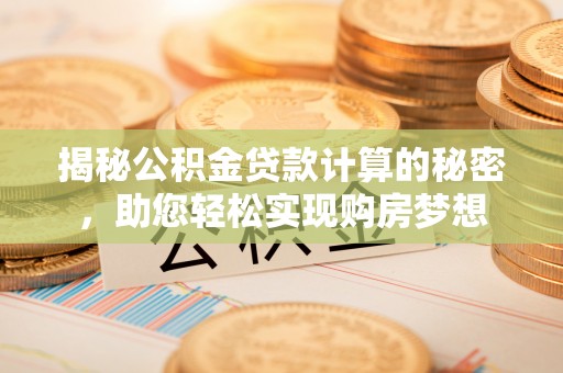 常州揭秘公积金贷款计算的秘密，助您轻松实现购房梦想