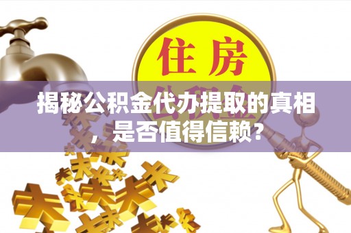 常州揭秘公积金代办提取的真相，是否值得信赖？