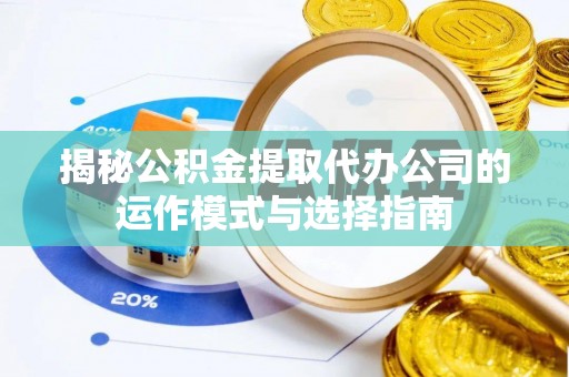 常州揭秘公积金提取代办公司的运作模式与选择指南