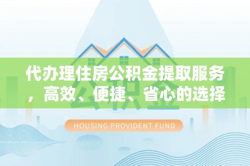 常州代办理住房公积金提取服务，高效、便捷、省心的选择