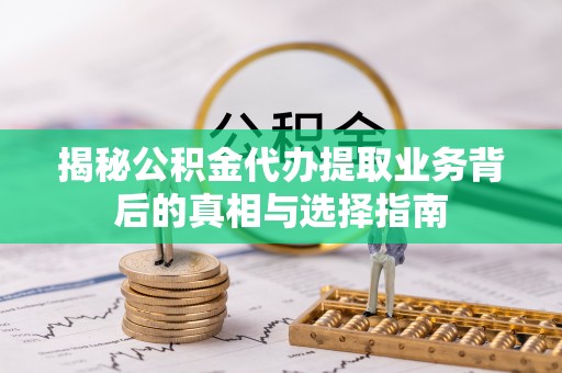 常州揭秘公积金代办提取业务背后的真相与选择指南