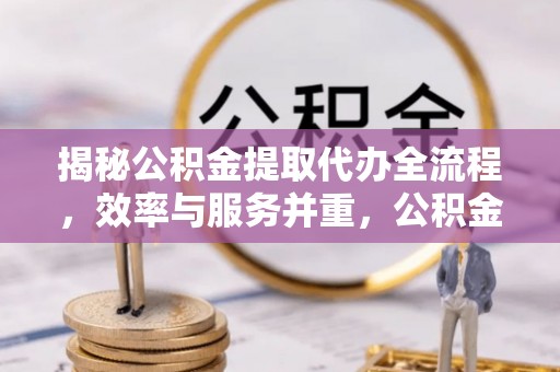 常州揭秘公积金提取代办全流程，效率与服务并重，公积金提取代办要多久不再是难题