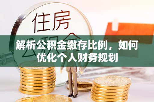 常州解析公积金缴存比例，如何优化个人财务规划
