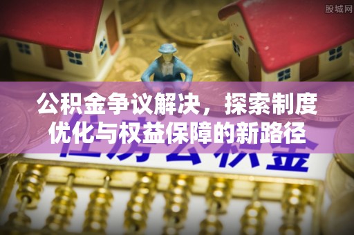 常州公积金争议解决，探索制度优化与权益保障的新路径