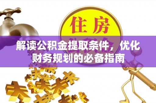 常州解读公积金提取条件，优化财务规划的必备指南