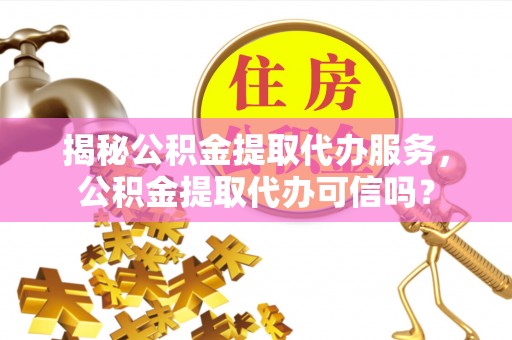 常州揭秘公积金提取代办服务，公积金提取代办可信吗？