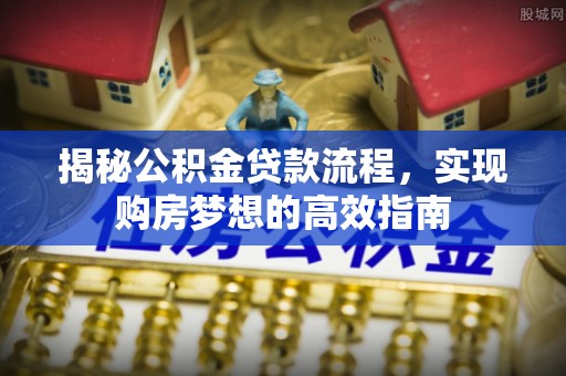 常州揭秘公积金贷款流程，实现购房梦想的高效指南