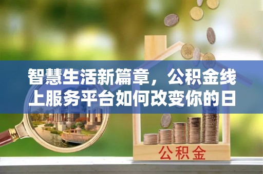 常州智慧生活新篇章，公积金线上服务平台如何改变你的日常