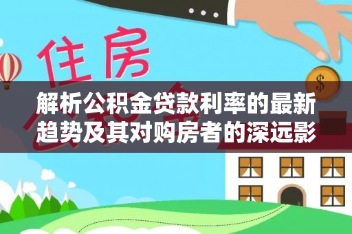 常州解析公积金贷款利率的最新趋势及其对购房者的深远影响