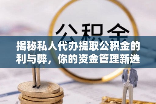 常州揭秘私人代办提取公积金的利与弊，你的资金管理新选择