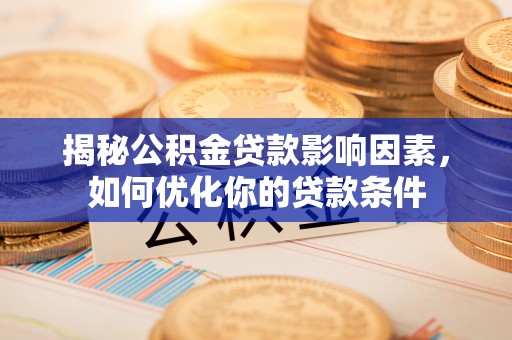 常州揭秘公积金贷款影响因素，如何优化你的贷款条件
