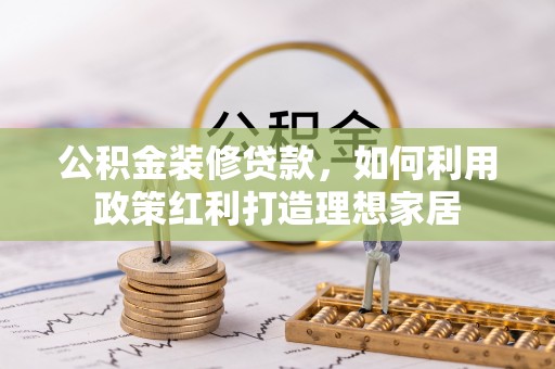 常州公积金装修贷款，如何利用政策红利打造理想家居
