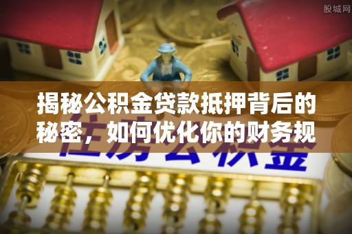 常州揭秘公积金贷款抵押背后的秘密，如何优化你的财务规划