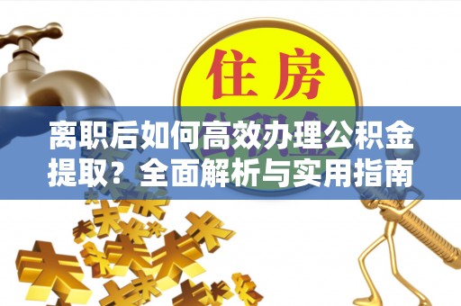 常州离职后如何高效办理公积金提取？全面解析与实用指南