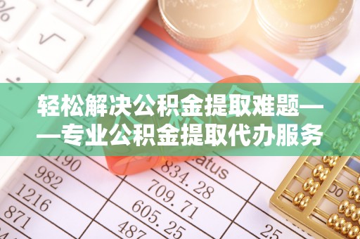 常州轻松解决公积金提取难题——专业公积金提取代办服务详解