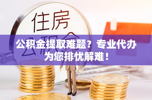 常州公积金提取难题？专业代办为您排忧解难！