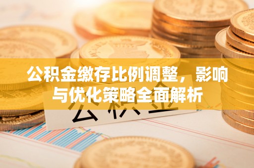 常州公积金缴存比例调整，影响与优化策略全面解析