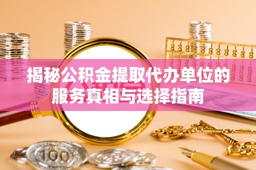常州揭秘公积金提取代办单位的服务真相与选择指南