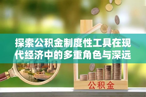 常州探索公积金制度性工具在现代经济中的多重角色与深远影响