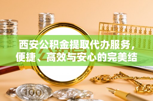 常州西安公积金提取代办服务，便捷、高效与安心的完美结合