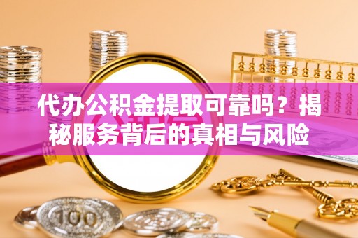 常州代办公积金提取可靠吗？揭秘服务背后的真相与风险