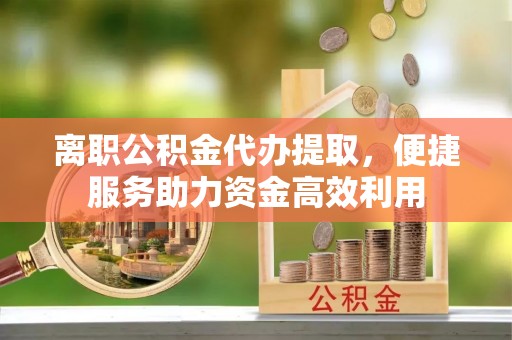 常州离职公积金代办提取，便捷服务助力资金高效利用