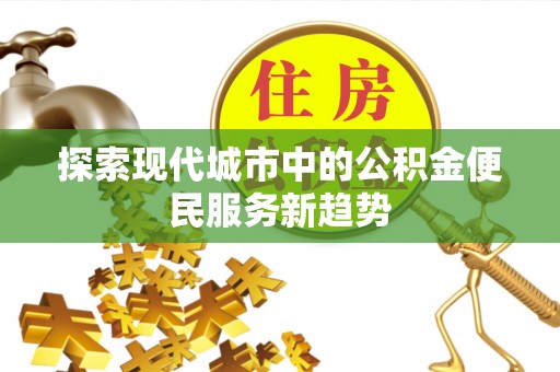 常州探索现代城市中的公积金便民服务新趋势