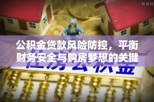 常州公积金贷款风险防控，平衡财务安全与购房梦想的关键