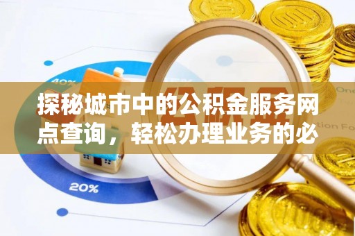 常州探秘城市中的公积金服务网点查询，轻松办理业务的必备指南