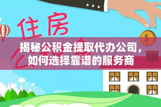 常州揭秘公积金提取代办公司，如何选择靠谱的服务商