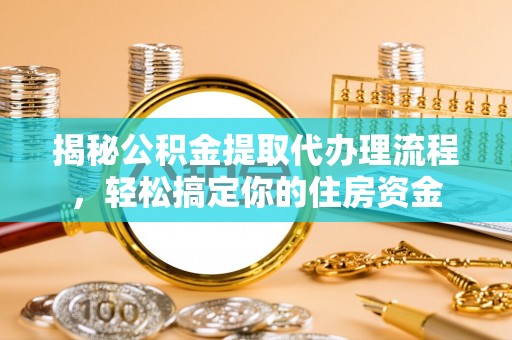 常州揭秘公积金提取代办理流程，轻松搞定你的住房资金