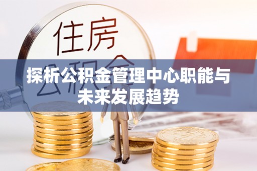 常州探析公积金管理中心职能与未来发展趋势
