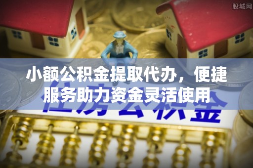 常州小额公积金提取代办，便捷服务助力资金灵活使用