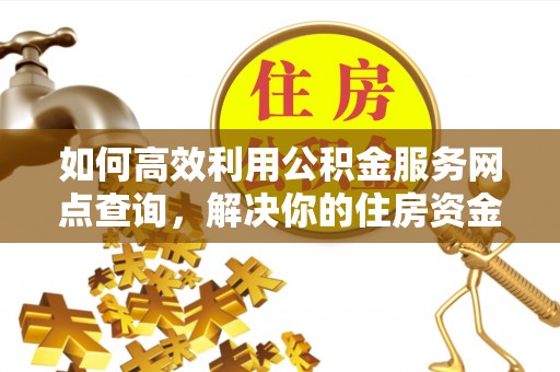 常州如何高效利用公积金服务网点查询，解决你的住房资金难题